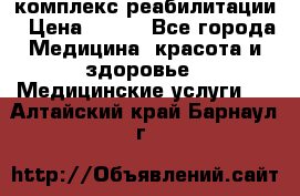 комплекс реабилитации › Цена ­ 500 - Все города Медицина, красота и здоровье » Медицинские услуги   . Алтайский край,Барнаул г.